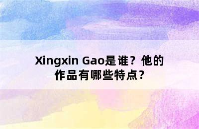 Xingxin Gao是谁？他的作品有哪些特点？